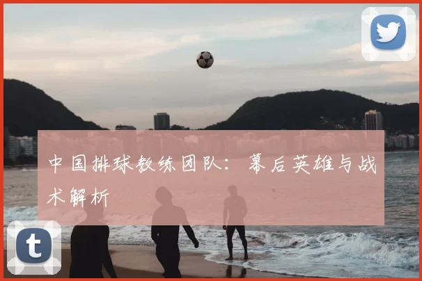 中国排球教练团队：幕后英雄与战术解析
