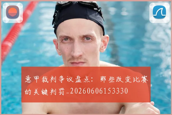 意甲裁判争议盘点：那些改变比赛的关键判罚_20260606153330