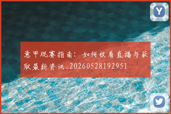意甲观赛指南：如何收看直播与获取最新资讯_20260528192951