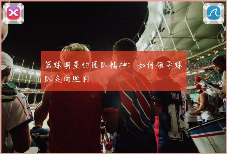 篮球明星的团队精神:如何领导球队走向胜利
