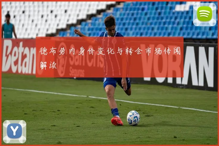 德布劳内身价变化与转会市场传闻解读