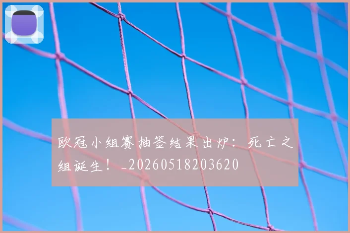 欧冠小组赛抽签结果出炉：死亡之组诞生！_20260518203620
