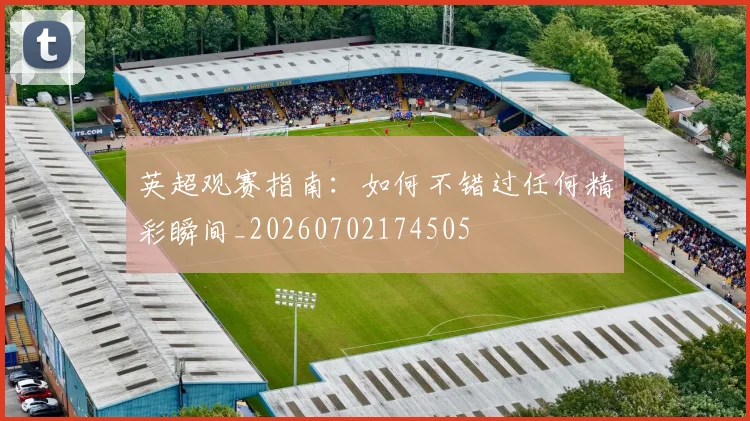 英超观赛指南：如何不错过任何精彩瞬间_20260702174505