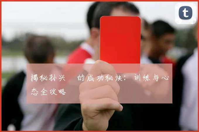 揭秘孙兴慜的成功秘诀：训练与心态全攻略