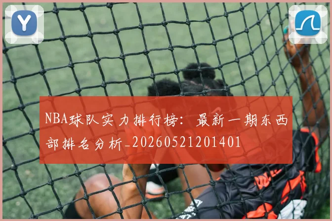 NBA球队实力排行榜：最新一期东西部排名分析_20260521201401