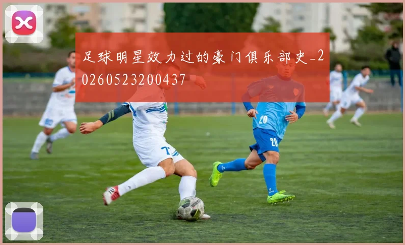 足球明星效力过的豪门俱乐部史_20260523200437