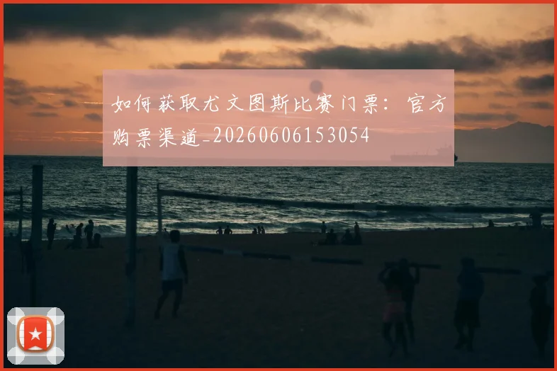 如何获取尤文图斯比赛门票：官方购票渠道_20260606153054