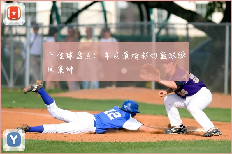 十佳球盘点：年度最精彩的篮球瞬间集锦