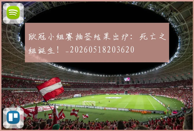 欧冠小组赛抽签结果出炉：死亡之组诞生！_20260518203620