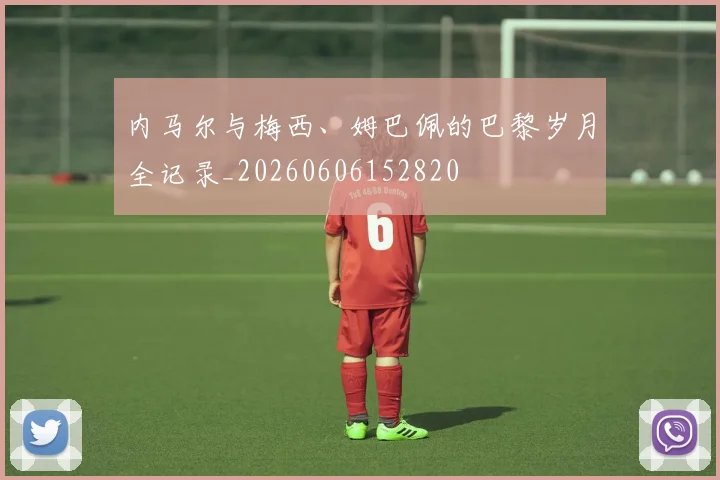 内马尔与梅西、姆巴佩的巴黎岁月全记录_20260606152820