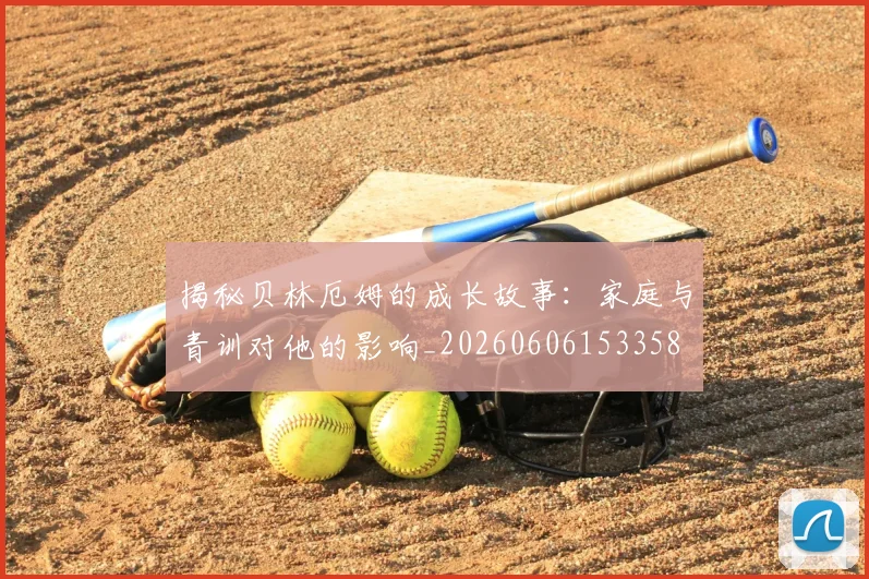 揭秘贝林厄姆的成长故事:家庭与青训对他的影响_20260606153358