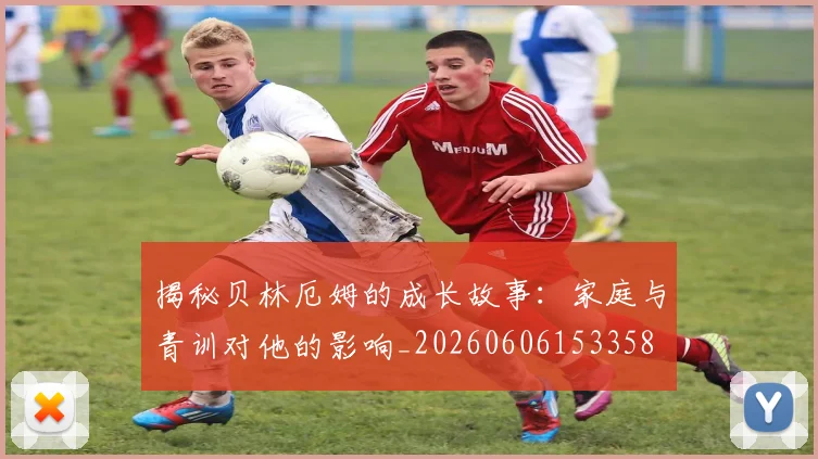 揭秘贝林厄姆的成长故事:家庭与青训对他的影响_20260606153358
