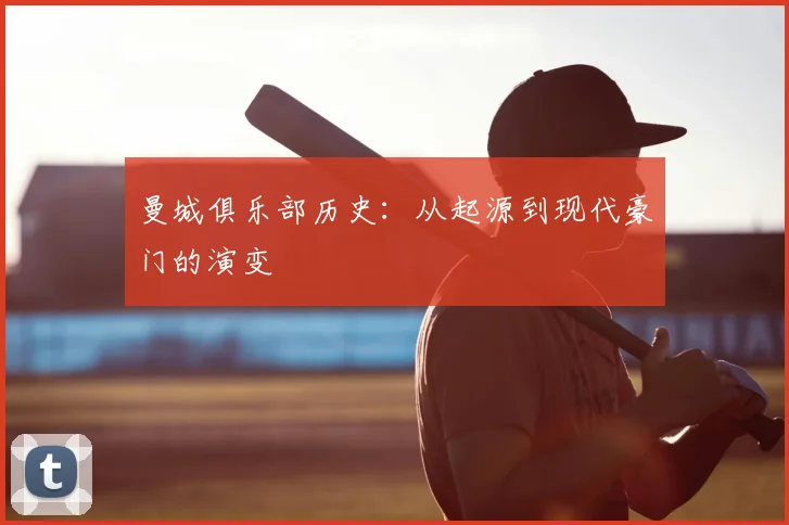 曼城俱乐部历史：从起源到现代豪门的演变