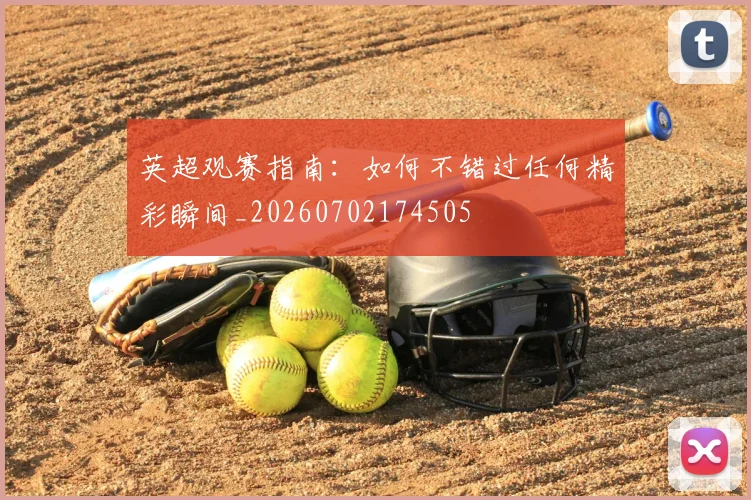 英超观赛指南：如何不错过任何精彩瞬间_20260702174505