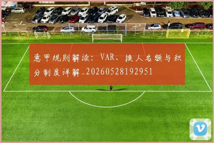 意甲规则解读：VAR、换人名额与积分制度详解_20260528192951