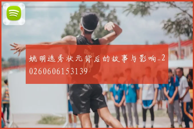 姚明选秀状元背后的故事与影响_20260606153139