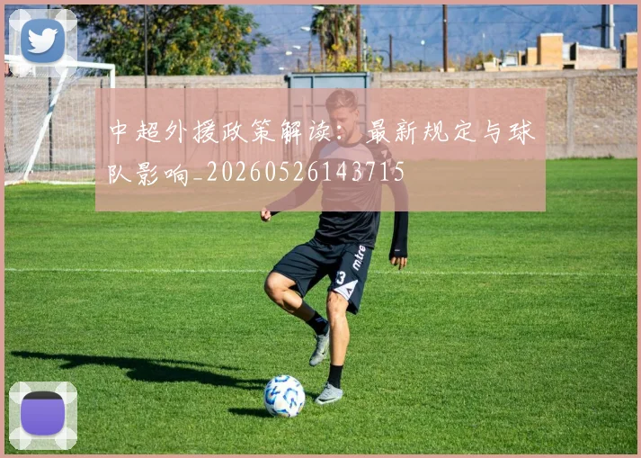 中超外援政策解读:最新规定与球队影响_20260526143715