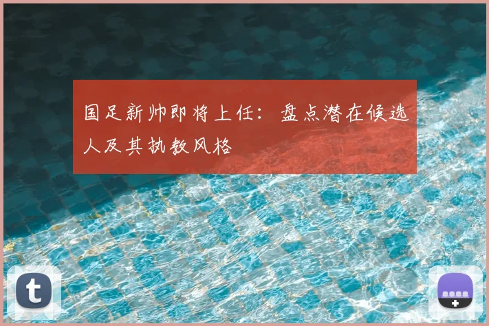 国足新帅即将上任：盘点潜在候选人及其执教风格